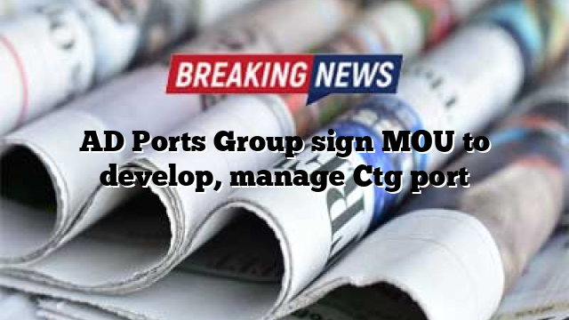 AD Ports Group sign MOU to develop, manage Ctg port
