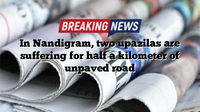 In Nandigram, two upazilas are suffering for half a kilometer of unpaved road